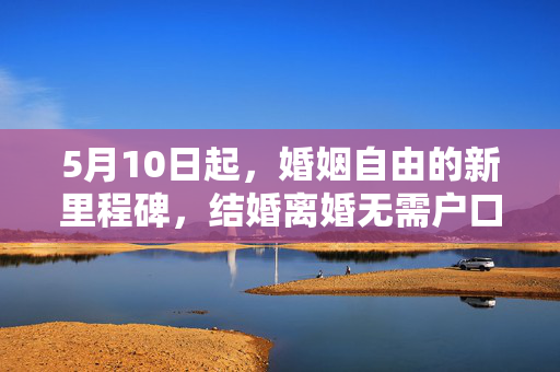 5月10日起，婚姻自由的新里程碑，结婚离婚无需户口本