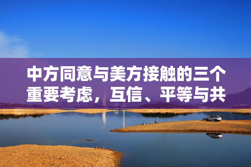 中方同意与美方接触的三个重要考虑，互信、平等与共同利益。