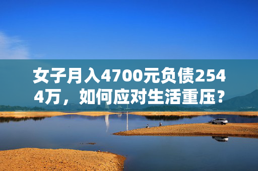 女子月入4700元负债2544万，如何应对生活重压？