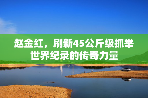 赵金红，刷新45公斤级抓举世界纪录的传奇力量