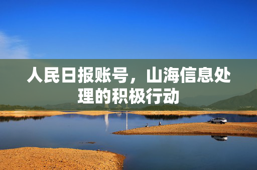 人民日报账号，山海信息处理的积极行动