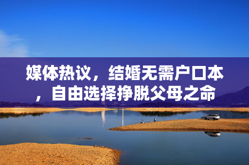 媒体热议，结婚无需户口本，自由选择挣脱父母之命