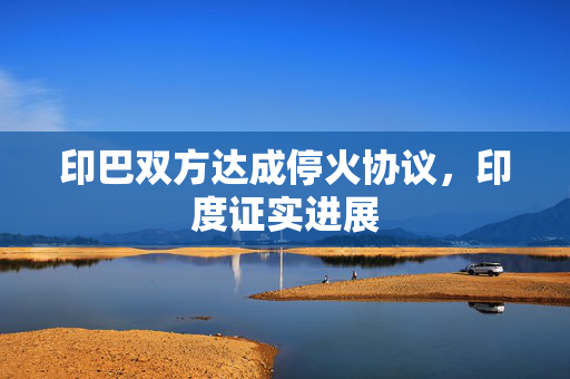 印巴双方达成停火协议，印度证实进展