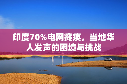 印度70%电网瘫痪，当地华人发声的困境与挑战