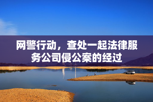 网警行动，查处一起法律服务公司侵公案的经过