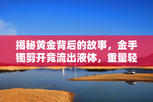 揭秘黄金背后的故事，金手镯剪开竟流出液体，重量轻近两克