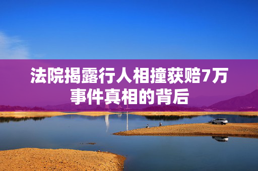 法院揭露行人相撞获赔7万事件真相的背后