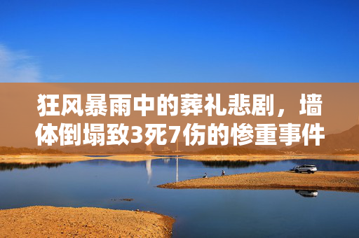 狂风暴雨中的葬礼悲剧，墙体倒塌致3死7伤的惨重事件
