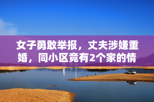 女子勇敢举报，丈夫涉嫌重婚，同小区竟有2个家的情况揭露