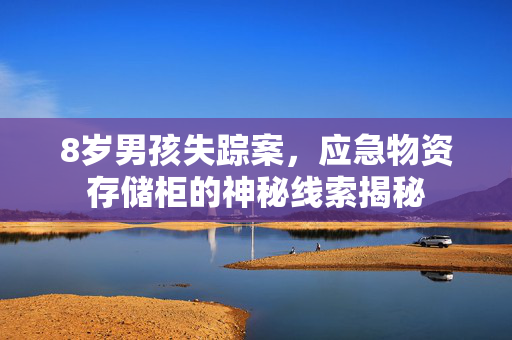 8岁男孩失踪案，应急物资存储柜的神秘线索揭秘