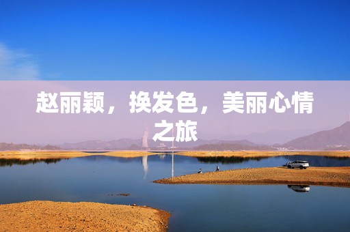 赵丽颖，换发色，美丽心情之旅