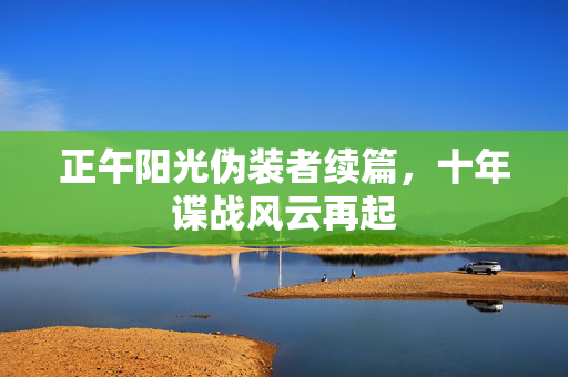 正午阳光伪装者续篇，十年谍战风云再起