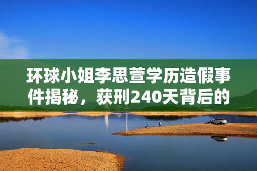 环球小姐李思萱学历造假事件揭秘，获刑240天背后的真相