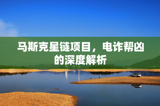 马斯克星链项目，电诈帮凶的深度解析