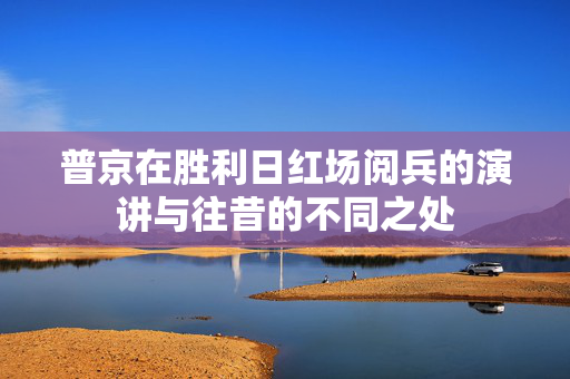 普京在胜利日红场阅兵的演讲与往昔的不同之处