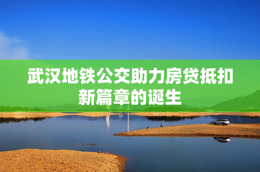 武汉地铁公交助力房贷抵扣新篇章的诞生