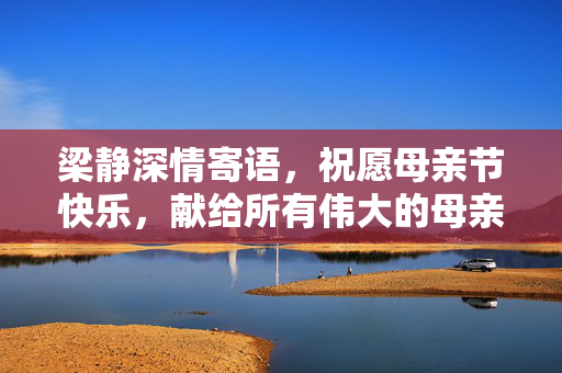 梁静深情寄语，祝愿母亲节快乐，献给所有伟大的母亲们