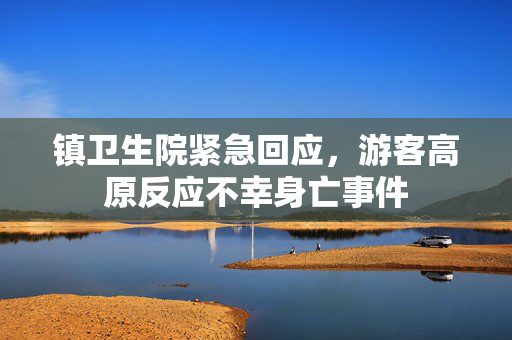 镇卫生院紧急回应，游客高原反应不幸身亡事件