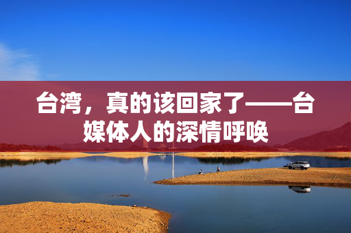 台湾，真的该回家了——台媒体人的深情呼唤