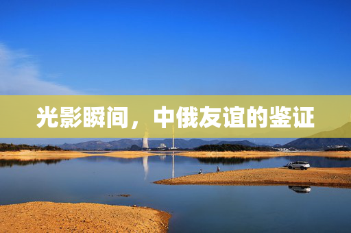 光影瞬间，中俄友谊的鉴证