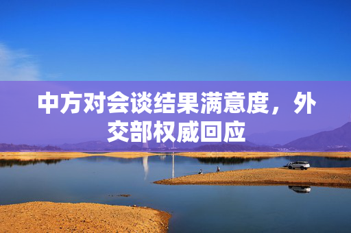 中方对会谈结果满意度，外交部权威回应