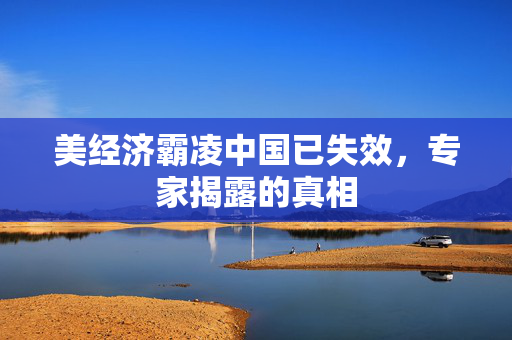 美经济霸凌中国已失效，专家揭露的真相
