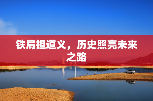 铁肩担道义，历史照亮未来之路