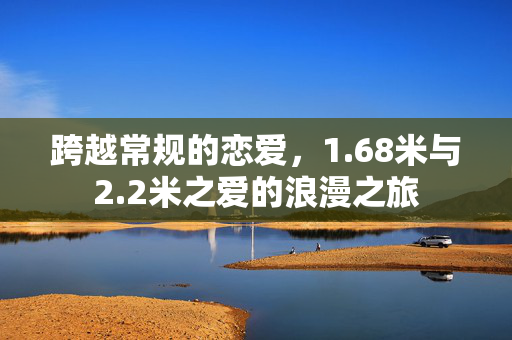 跨越常规的恋爱，1.68米与2.2米之爱的浪漫之旅