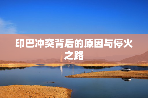 印巴冲突背后的原因与停火之路