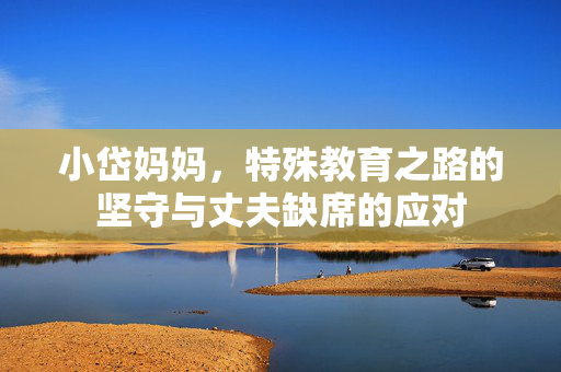 小岱妈妈，特殊教育之路的坚守与丈夫缺席的应对