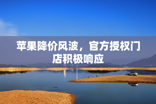 苹果降价风波，官方授权门店积极响应