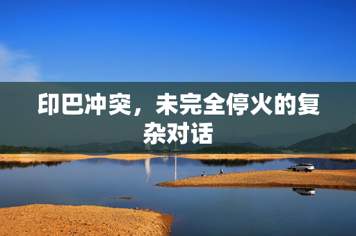 印巴冲突，未完全停火的复杂对话