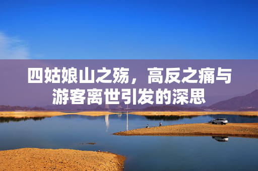 四姑娘山之殇，高反之痛与游客离世引发的深思