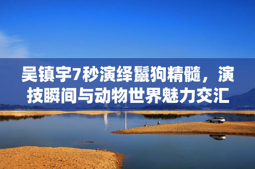 吴镇宇7秒演绎鬣狗精髓，演技瞬间与动物世界魅力交汇的瞬间