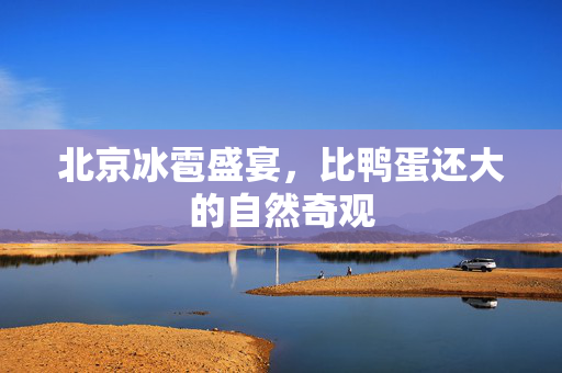 北京冰雹盛宴，比鸭蛋还大的自然奇观