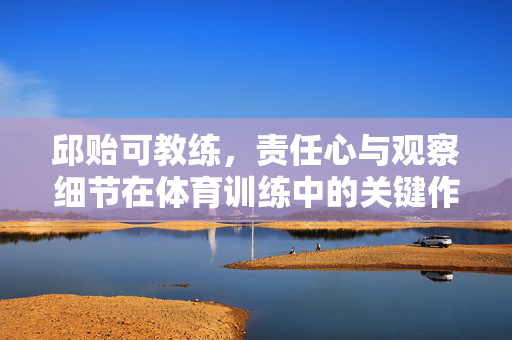 邱贻可教练，责任心与观察细节在体育训练中的关键作用