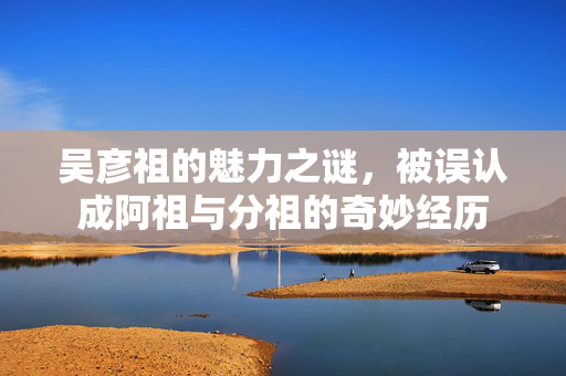 吴彦祖的魅力之谜，被误认成阿祖与分祖的奇妙经历