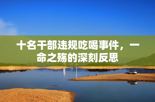 十名干部违规吃喝事件，一命之殇的深刻反思
