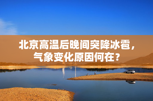 北京高温后晚间突降冰雹，气象变化原因何在？