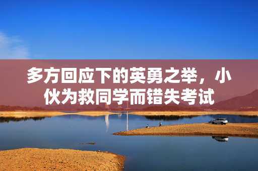 多方回应下的英勇之举，小伙为救同学而错失考试