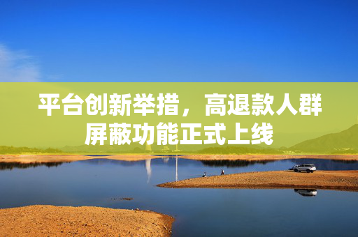 平台创新举措，高退款人群屏蔽功能正式上线