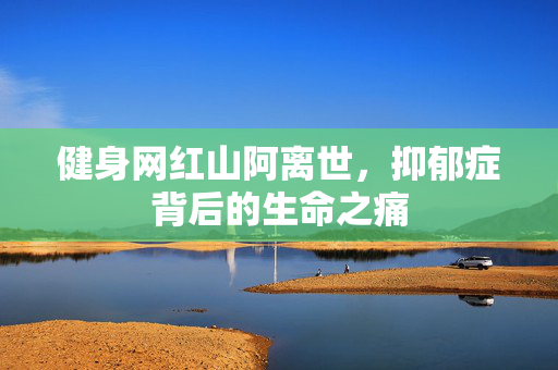 健身网红山阿离世，抑郁症背后的生命之痛