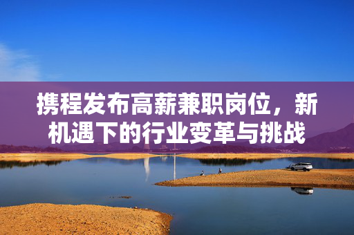 携程发布高薪兼职岗位，新机遇下的行业变革与挑战