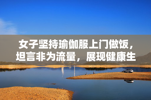 女子坚持瑜伽服上门做饭，坦言非为流量，展现健康生活态度
