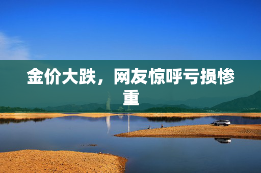 金价大跌，网友惊呼亏损惨重