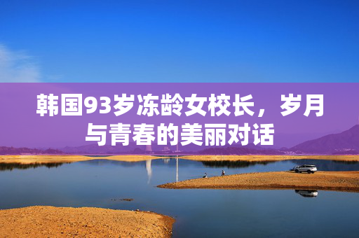 韩国93岁冻龄女校长，岁月与青春的美丽对话