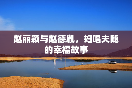 赵丽颖与赵德胤，妇唱夫随的幸福故事