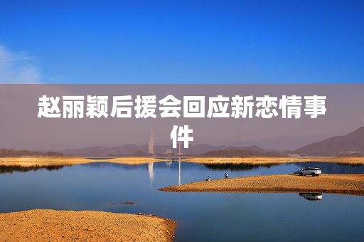 赵丽颖后援会回应新恋情事件
