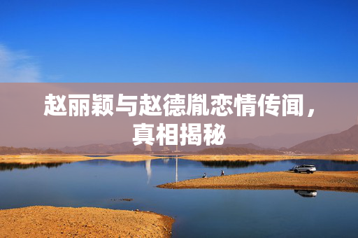 赵丽颖与赵德胤恋情传闻，真相揭秘