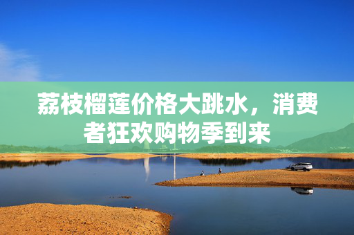 荔枝榴莲价格大跳水，消费者狂欢购物季到来